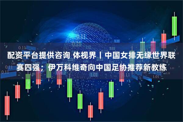 配资平台提供咨询 体视界丨中国女排无缘世界联赛四强；伊万科维奇向中国足协推荐新教练