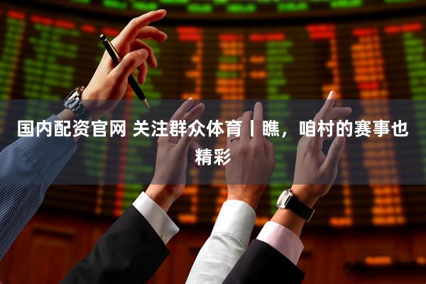 国内配资官网 关注群众体育丨瞧，咱村的赛事也精彩