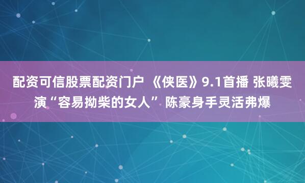 配资可信股票配资门户 《侠医》9.1首播 张曦雯演“容易拗柴的女人” 陈豪身手灵活弗爆