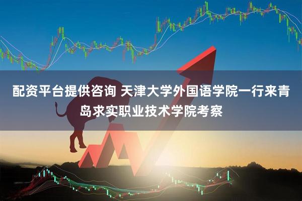 配资平台提供咨询 天津大学外国语学院一行来青岛求实职业技术学院考察