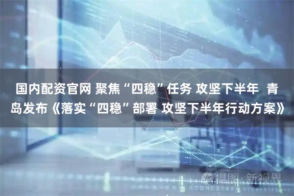 国内配资官网 聚焦“四稳”任务 攻坚下半年  青岛发布《落实“四稳”部署 攻坚下半年行动方案》