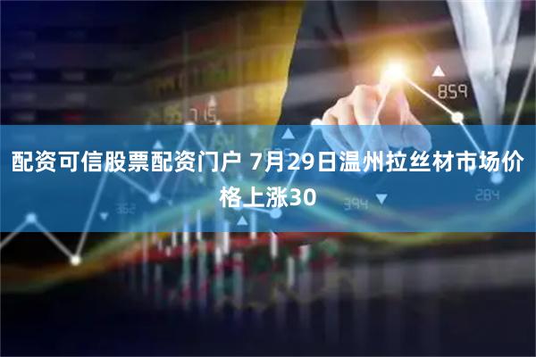 配资可信股票配资门户 7月29日温州拉丝材市场价格上涨30