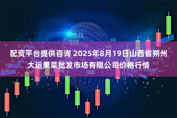 配资平台提供咨询 2025年8月19日山西省朔州大运果菜批发市场有限公司价格行情