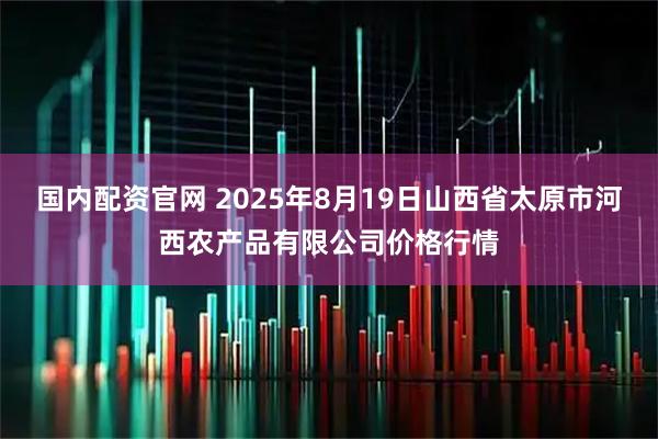 国内配资官网 2025年8月19日山西省太原市河西农产品有限公司价格行情