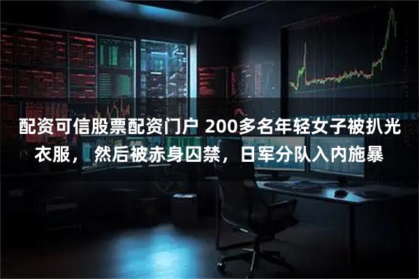 配资可信股票配资门户 200多名年轻女子被扒光衣服， 然后被赤身囚禁，日军分队入内施暴