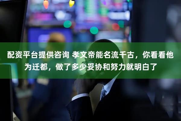 配资平台提供咨询 孝文帝能名流千古，你看看他为迁都，做了多少妥协和努力就明白了