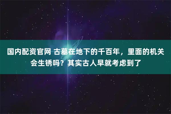 国内配资官网 古墓在地下的千百年，里面的机关会生锈吗？其实古人早就考虑到了