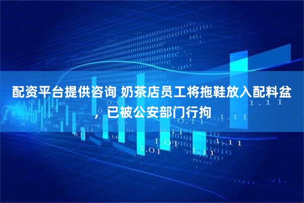 配资平台提供咨询 奶茶店员工将拖鞋放入配料盆，已被公安部门行拘
