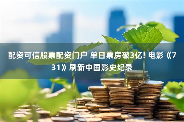 配资可信股票配资门户 单日票房破3亿! 电影《731》刷新中国影史纪录
