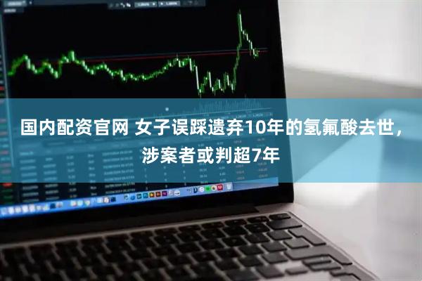 国内配资官网 女子误踩遗弃10年的氢氟酸去世，涉案者或判超7年