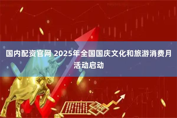 国内配资官网 2025年全国国庆文化和旅游消费月活动启动