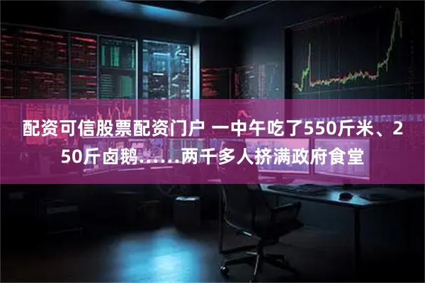 配资可信股票配资门户 一中午吃了550斤米、250斤卤鹅……两千多人挤满政府食堂
