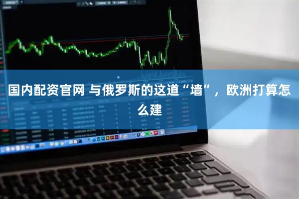 国内配资官网 与俄罗斯的这道“墙”，欧洲打算怎么建