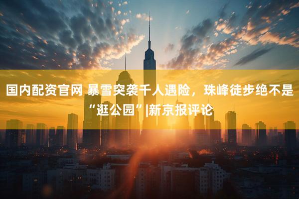 国内配资官网 暴雪突袭千人遇险，珠峰徒步绝不是“逛公园”|新京报评论