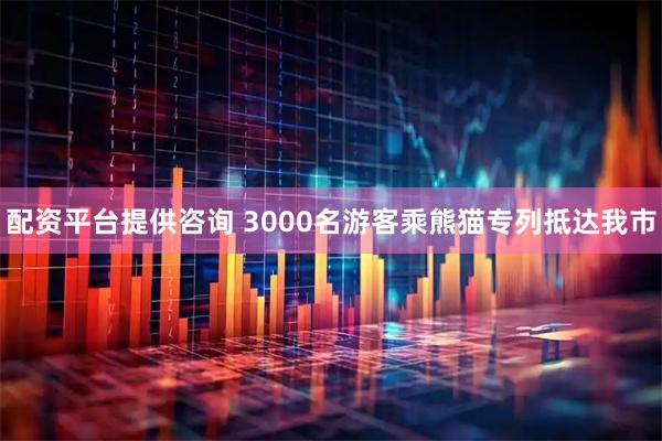 配资平台提供咨询 3000名游客乘熊猫专列抵达我市