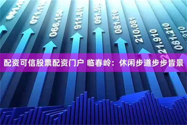 配资可信股票配资门户 临春岭：休闲步道步步皆景