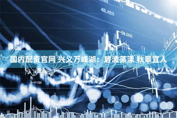 国内配资官网 兴义万峰湖：碧波荡漾 秋景宜人